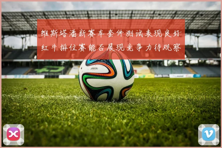 维斯塔潘新赛车套件测试表现良好红牛排位赛能否展现竞争力待观察