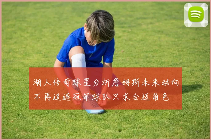 湖人传奇球星分析詹姆斯未来动向不再追逐冠军球队只求合适角色
