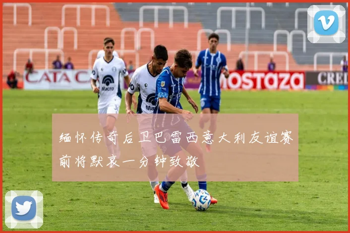 缅怀传奇后卫巴雷西意大利友谊赛前将默哀一分钟致敬