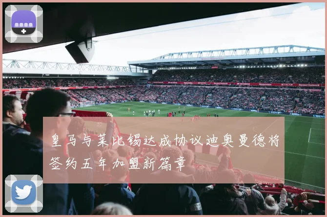 皇马与莱比锡达成协议迪奥曼德将签约五年加盟新篇章