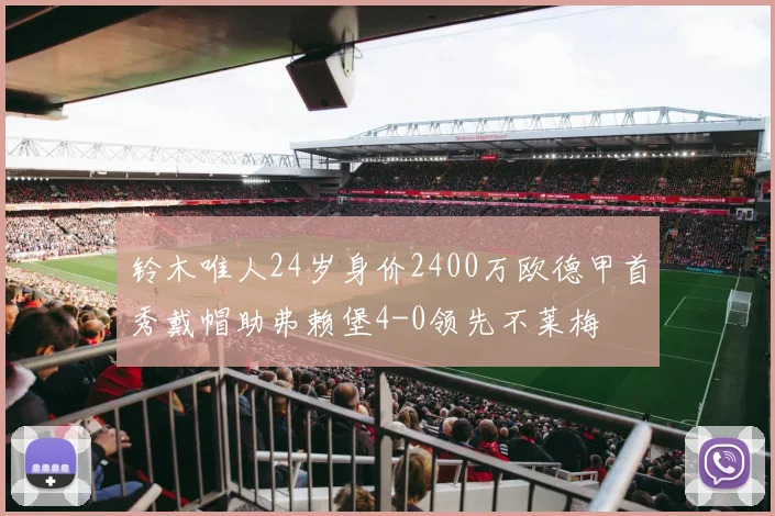 铃木唯人24岁身价2400万欧德甲首秀戴帽助弗赖堡4-0领先不莱梅